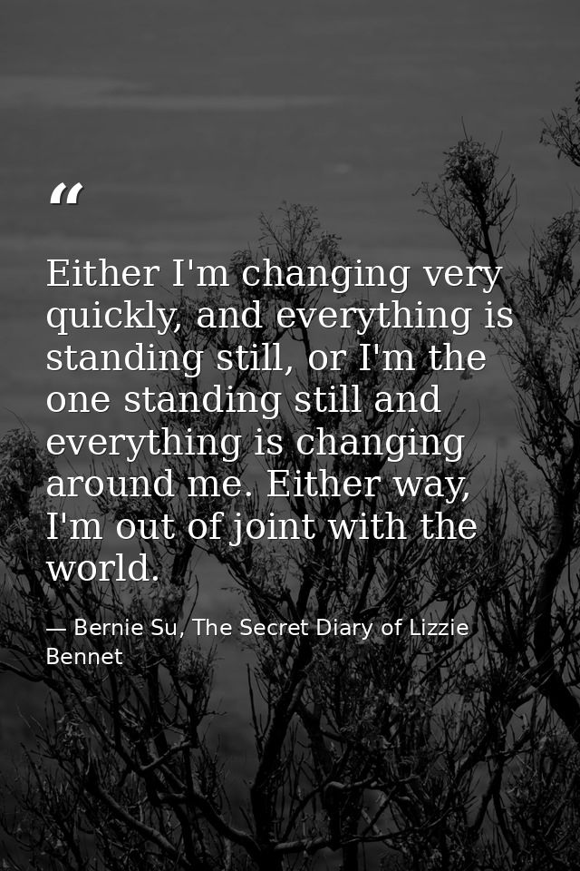 Either I'm changing very quickly, and everything is standing still, or I'm the one standing still and everything is chan — Bernie Su, The Secret Diary of Lizzie Bennet