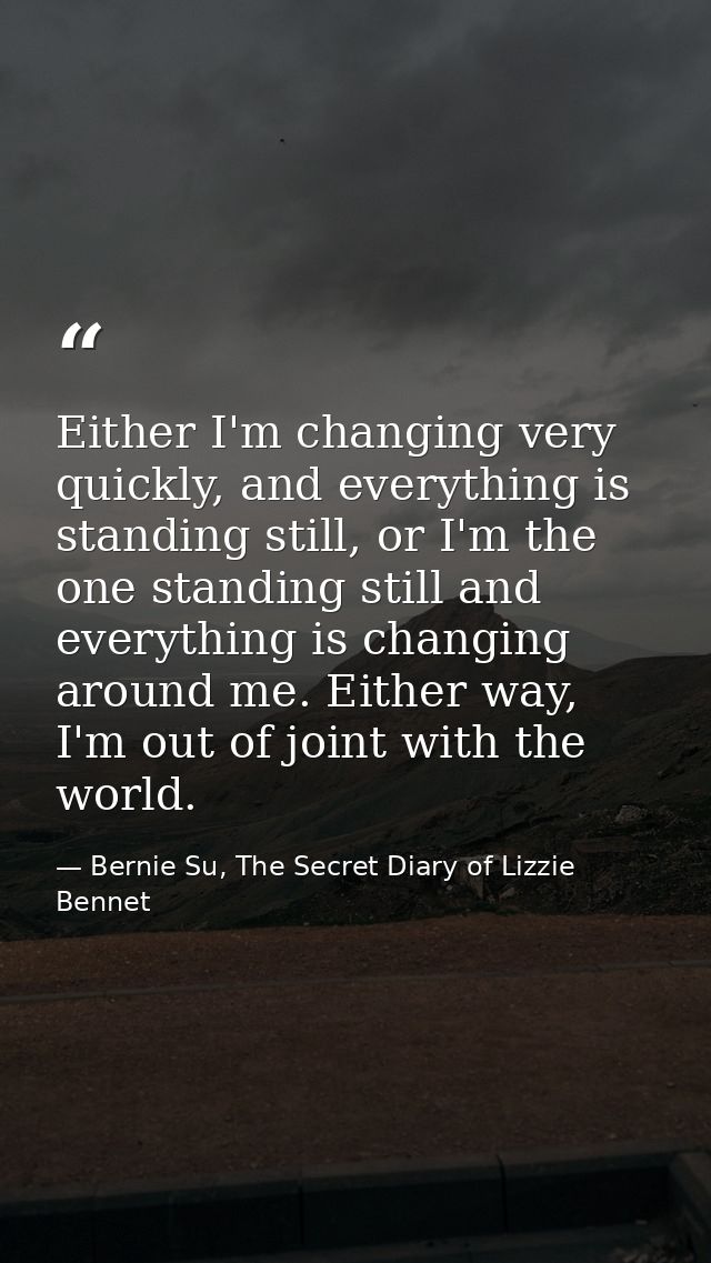 Either I'm changing very quickly, and everything is standing still, or I'm the one standing still and everything is chan — Bernie Su, The Secret Diary of Lizzie Bennet