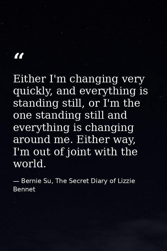 Either I'm changing very quickly, and everything is standing still, or I'm the one standing still and everything is chan — Bernie Su, The Secret Diary of Lizzie Bennet