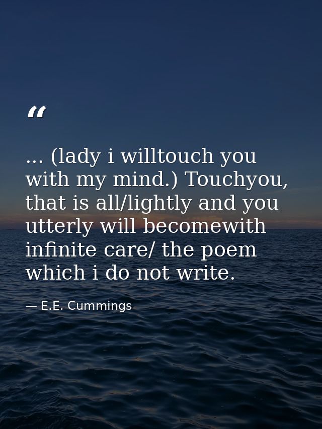 ... (lady i willtouch you with my mind.) Touchyou, that is all/lightly and you utterly will becomewith infinite care/ th — E.E. Cummings