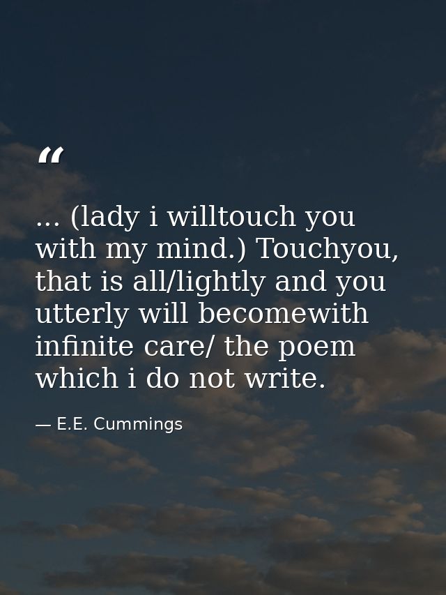 ... (lady i willtouch you with my mind.) Touchyou, that is all/lightly and you utterly will becomewith infinite care/ th — E.E. Cummings