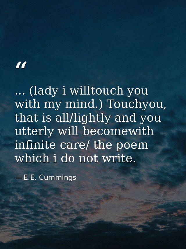 ... (lady i willtouch you with my mind.) Touchyou, that is all/lightly and you utterly will becomewith infinite care/ th — E.E. Cummings