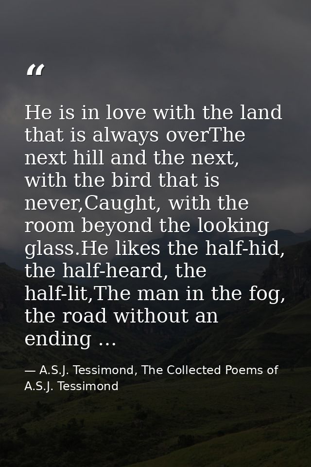 He is in love with the land that is always overThe next hill and the next, with the bird that is never,Caught, with the  — A.S.J. Tessimond, The Collected Poems of A.S.J. Tessimond