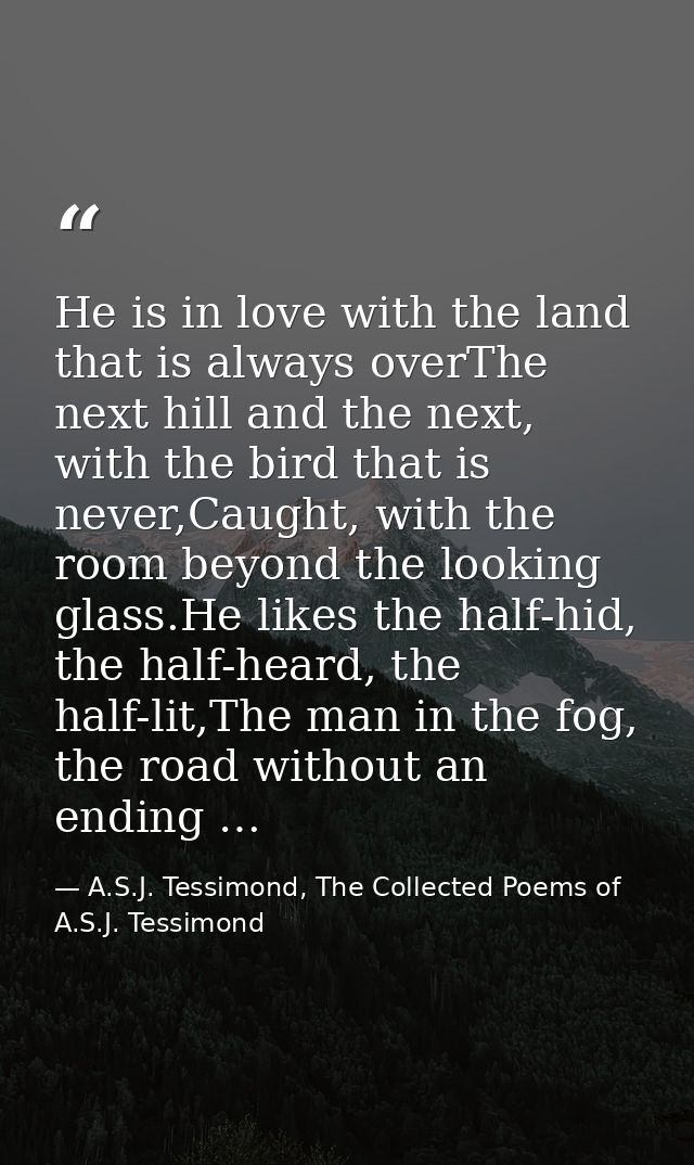 He is in love with the land that is always overThe next hill and the next, with the bird that is never,Caught, with the  — A.S.J. Tessimond, The Collected Poems of A.S.J. Tessimond