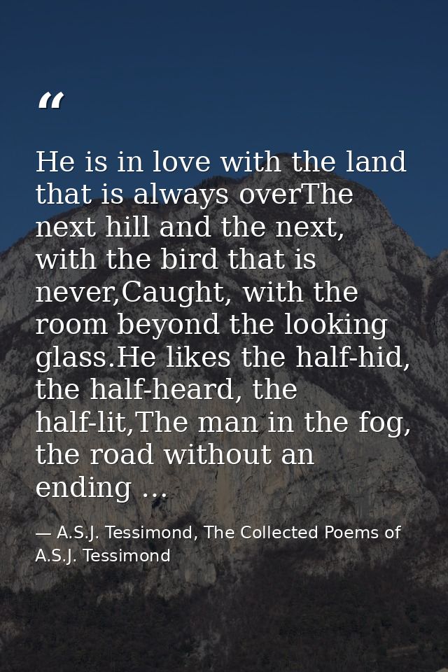 He is in love with the land that is always overThe next hill and the next, with the bird that is never,Caught, with the  — A.S.J. Tessimond, The Collected Poems of A.S.J. Tessimond