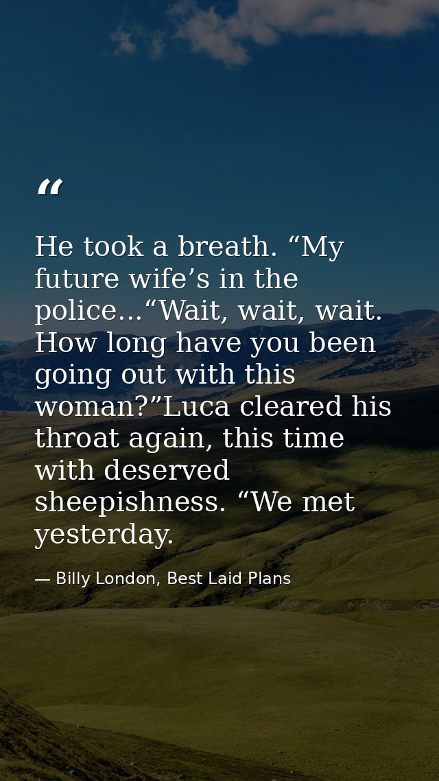 He took a breath. “My future wife’s in the police...“Wait, wait, wait. How long have you been going out with this woman? — Billy London, Best Laid Plans