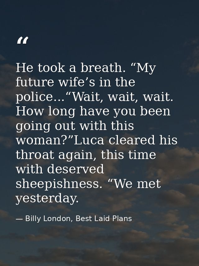 He took a breath. “My future wife’s in the police...“Wait, wait, wait. How long have you been going out with this woman? — Billy London, Best Laid Plans