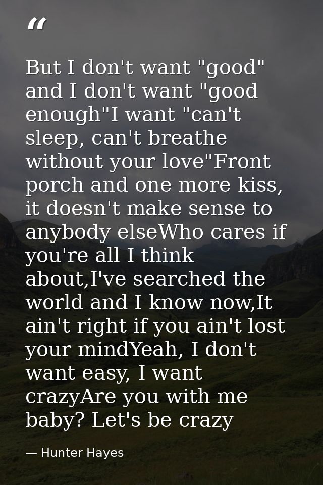 But I don't want "good" and I don't want "good enough"I want "can't sleep, can't breathe without your love"Front porch a — Hunter Hayes