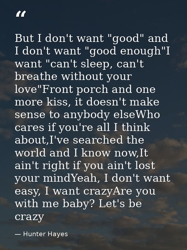 But I don't want "good" and I don't want "good enough"I want "can't sleep, can't breathe without your love"Front porch a — Hunter Hayes