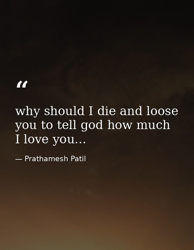 why should I die and loose you to tell god how much I love you... — Prathamesh Patil