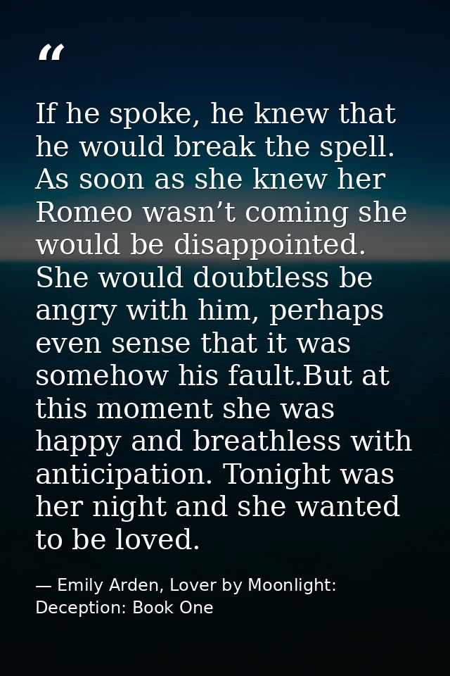 If he spoke, he knew that he would break the spell. As soon as she knew her Romeo wasn’t coming she would be disappointe — Emily Arden, Lover by Moonlight: Deception: Book One