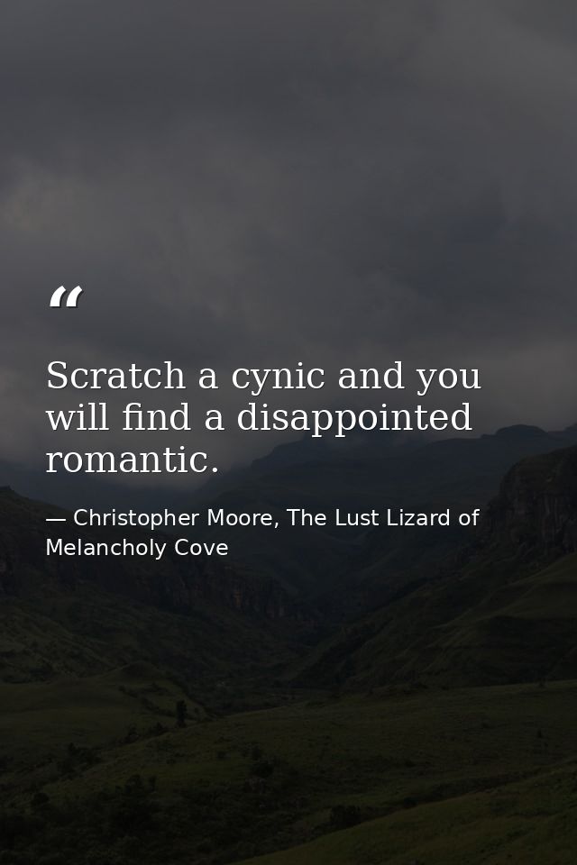 Scratch a cynic and you will find a disappointed romantic. — Christopher Moore, The Lust Lizard of Melancholy Cove