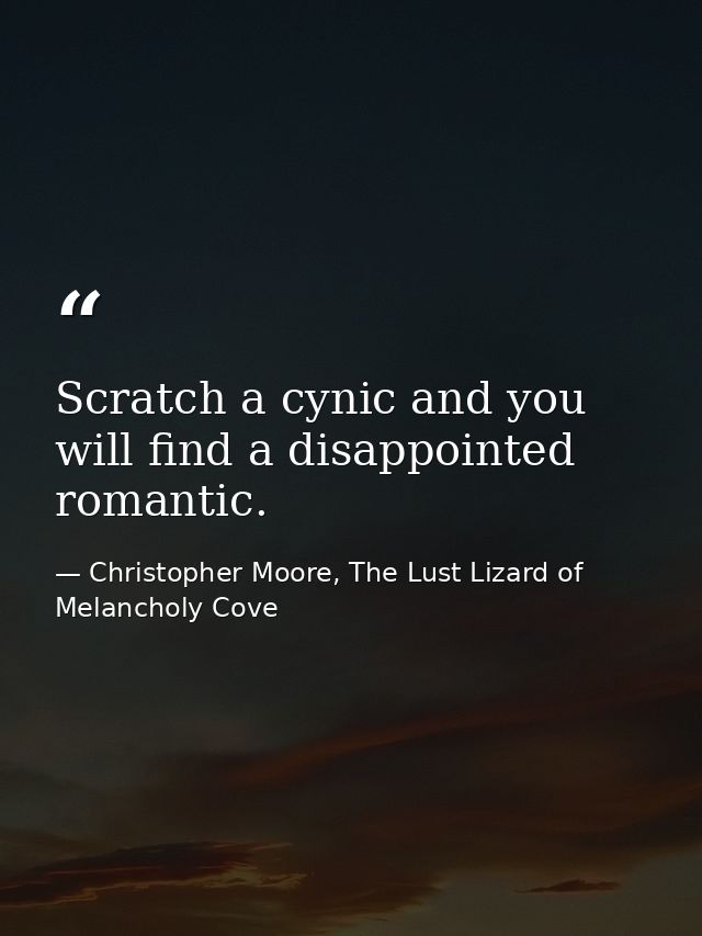 Scratch a cynic and you will find a disappointed romantic. — Christopher Moore, The Lust Lizard of Melancholy Cove