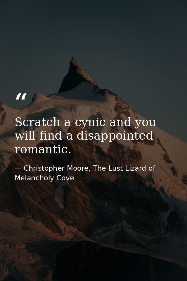 Scratch a cynic and you will find a disappointed romantic. — Christopher Moore, The Lust Lizard of Melancholy Cove