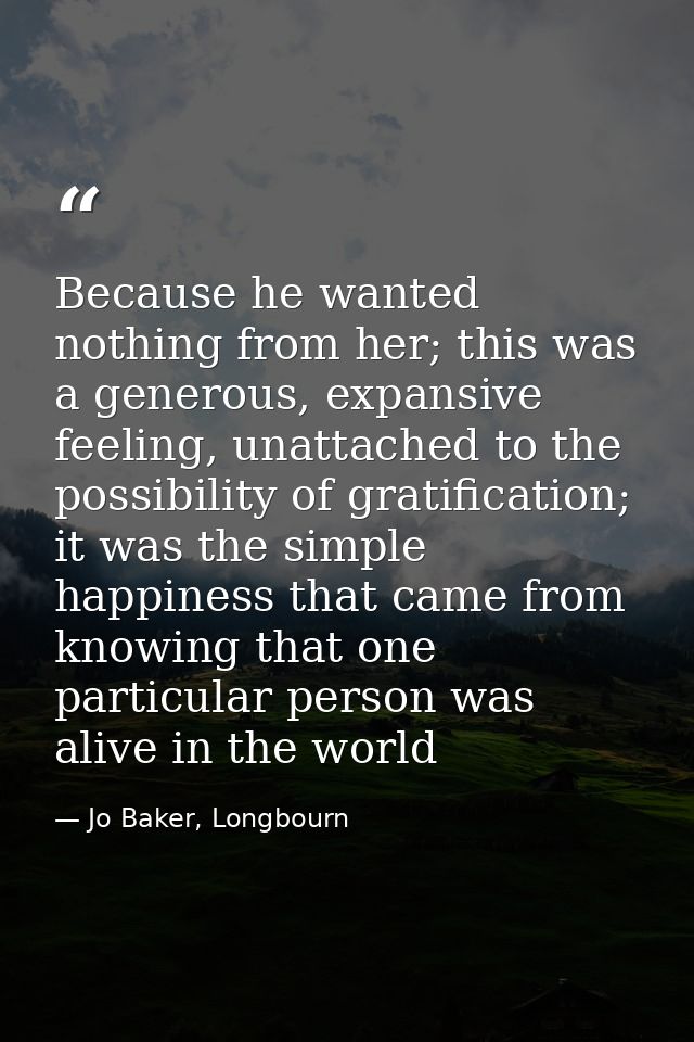 Because he wanted nothing from her; this was a generous, expansive feeling, unattached to the possibility of gratificati — Jo Baker, Longbourn