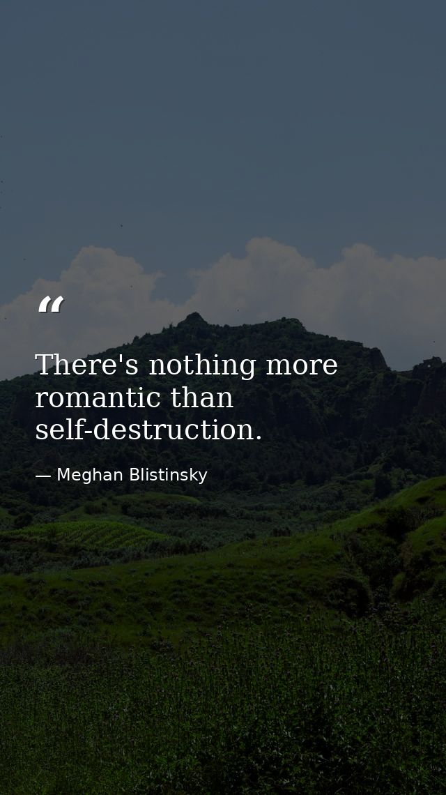 There's nothing more romantic than self-destruction. — Meghan Blistinsky