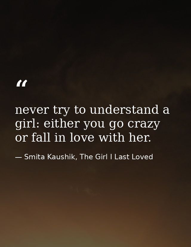 never try to understand a girl: either you go crazy or fall in love with her. — Smita Kaushik, The Girl I Last Loved