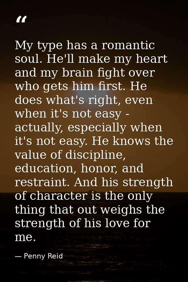 My type has a romantic soul. He'll make my heart and my brain fight over who gets him first. He does what's right, even  — Penny Reid