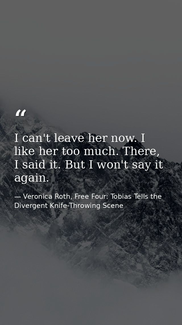 I can't leave her now. I like her too much. There, I said it. But I won't say it again. — Veronica Roth, Free Four: Tobias Tells the Divergent Knife-Throwing Scene