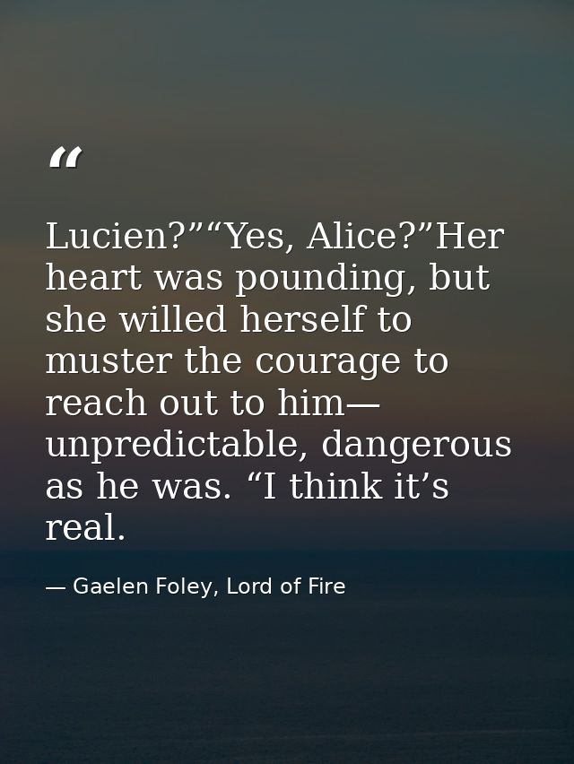 Lucien?”“Yes, Alice?”Her heart was pounding, but she willed herself to muster the courage to reach out to him— unpredict — Gaelen Foley, Lord of Fire