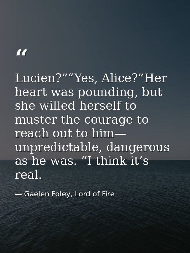 Lucien?”“Yes, Alice?”Her heart was pounding, but she willed herself to muster the courage to reach out to him— unpredict — Gaelen Foley, Lord of Fire
