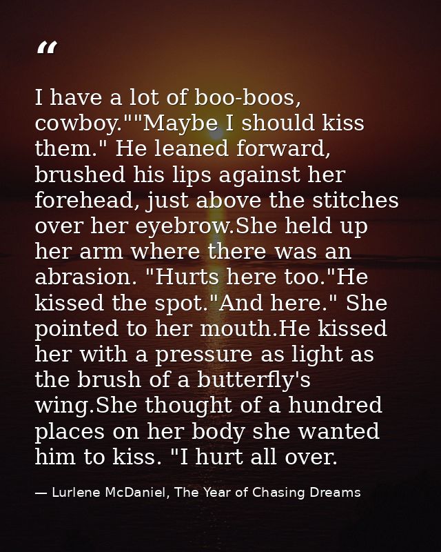 I have a lot of boo-boos, cowboy.""Maybe I should kiss them." He leaned forward, brushed his lips against her forehead,  — Lurlene McDaniel, The Year of Chasing Dreams