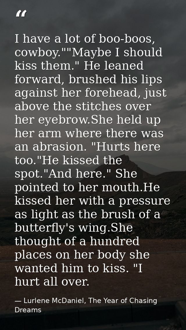 I have a lot of boo-boos, cowboy.""Maybe I should kiss them." He leaned forward, brushed his lips against her forehead,  — Lurlene McDaniel, The Year of Chasing Dreams