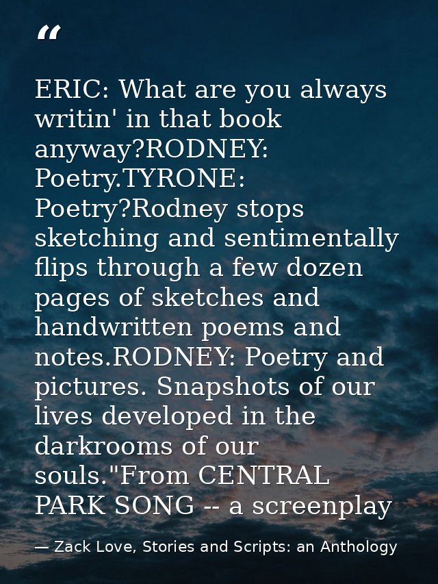 ERIC: What are you always writin' in that book anyway?RODNEY: Poetry.TYRONE: Poetry?Rodney stops sketching and sentiment — Zack Love, Stories and Scripts: an Anthology