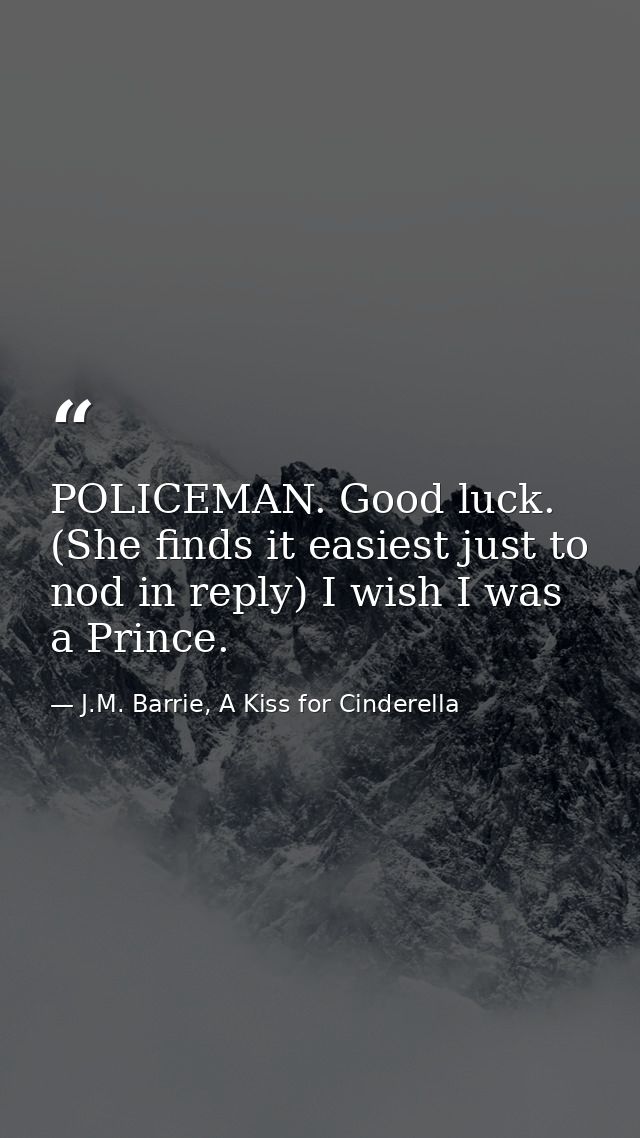 POLICEMAN. Good luck. (She finds it easiest just to nod in reply) I wish I was a Prince. — J.M. Barrie, A Kiss for Cinderella