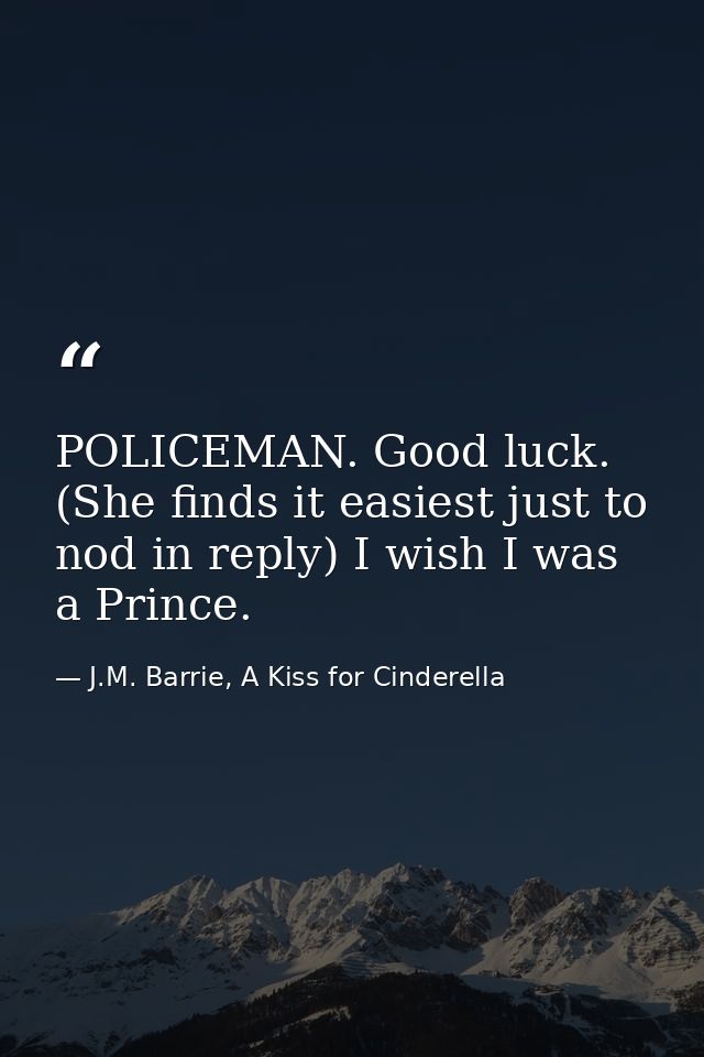 POLICEMAN. Good luck. (She finds it easiest just to nod in reply) I wish I was a Prince. — J.M. Barrie, A Kiss for Cinderella