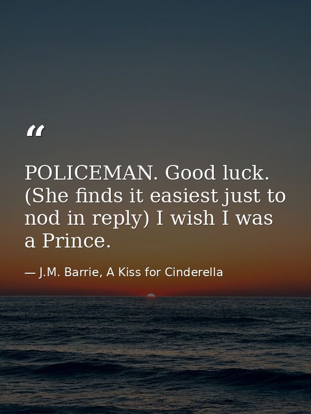 POLICEMAN. Good luck. (She finds it easiest just to nod in reply) I wish I was a Prince. — J.M. Barrie, A Kiss for Cinderella