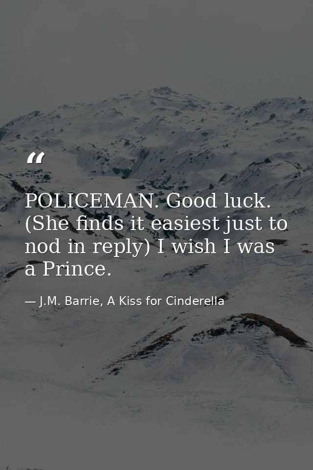POLICEMAN. Good luck. (She finds it easiest just to nod in reply) I wish I was a Prince. — J.M. Barrie, A Kiss for Cinderella