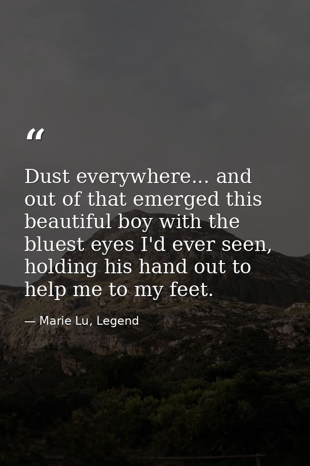 Dust everywhere... and out of that emerged this beautiful boy with the bluest eyes I'd ever seen, holding his hand out t — Marie Lu, Legend