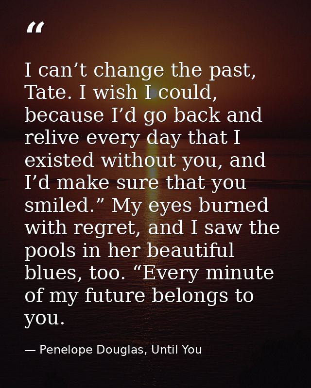 I can’t change the past, Tate. I wish I could, because I’d go back and relive every day that I existed without you, and  — Penelope Douglas, Until You