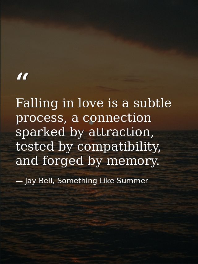Falling in love is a subtle process, a connection sparked by attraction, tested by compatibility, and forged by memory. — Jay Bell, Something Like Summer