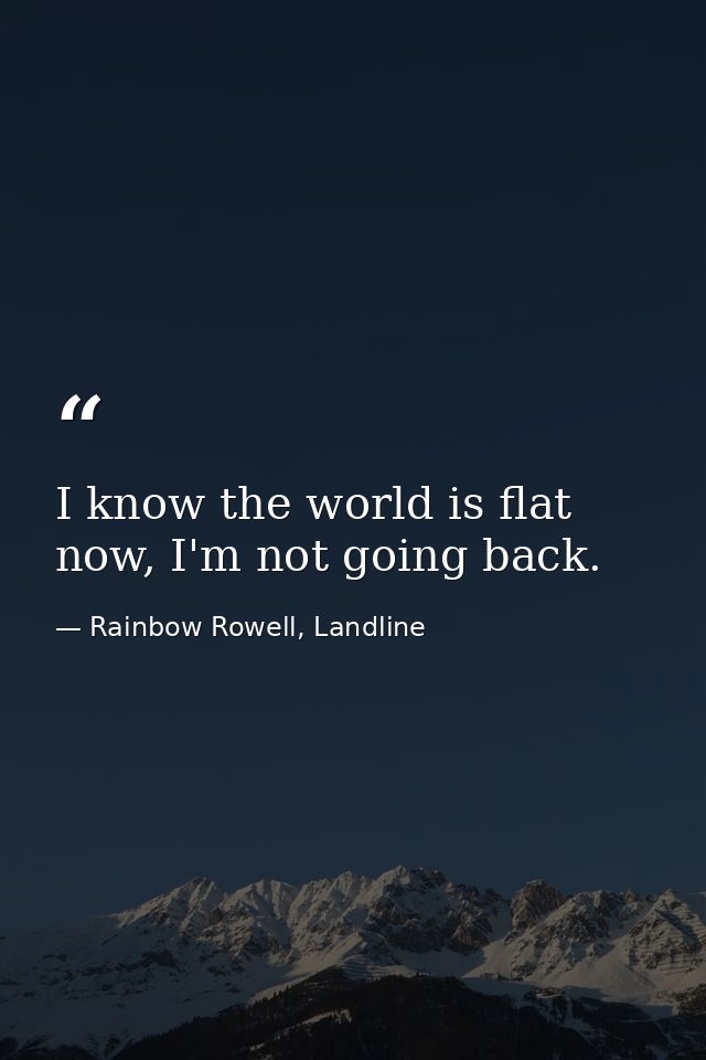 I know the world is flat now, I'm not going back. — Rainbow Rowell, Landline