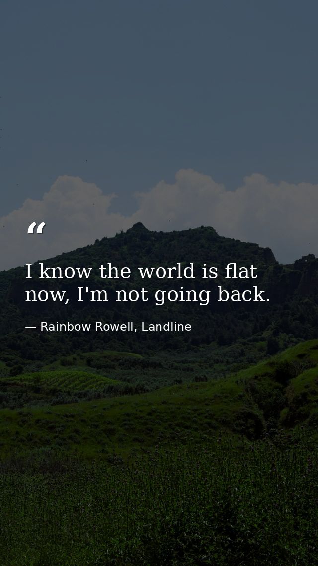 I know the world is flat now, I'm not going back. — Rainbow Rowell, Landline
