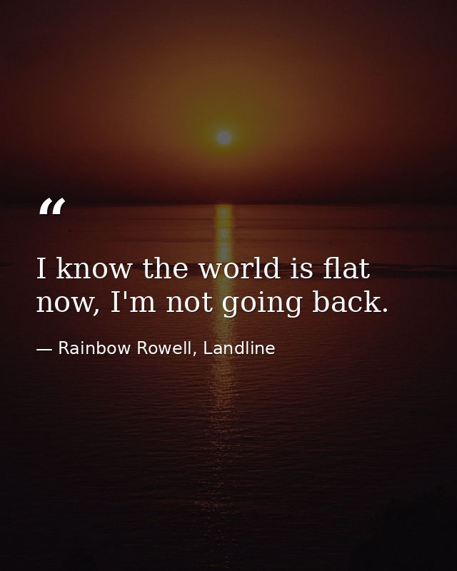 I know the world is flat now, I'm not going back. — Rainbow Rowell, Landline