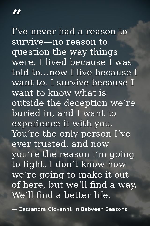 I’ve never had a reason to survive—no reason to question the way things were. I lived because I was told to…now I live b — Cassandra Giovanni, In Between Seasons