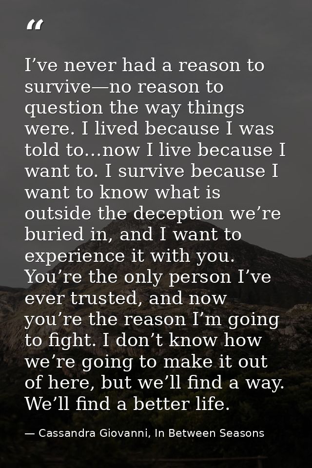 I’ve never had a reason to survive—no reason to question the way things were. I lived because I was told to…now I live b — Cassandra Giovanni, In Between Seasons