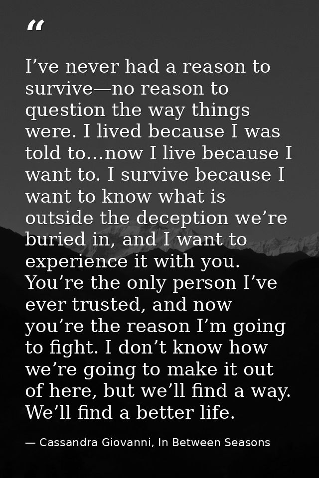 I’ve never had a reason to survive—no reason to question the way things were. I lived because I was told to…now I live b — Cassandra Giovanni, In Between Seasons