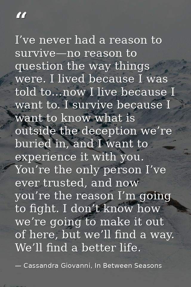 I’ve never had a reason to survive—no reason to question the way things were. I lived because I was told to…now I live b — Cassandra Giovanni, In Between Seasons