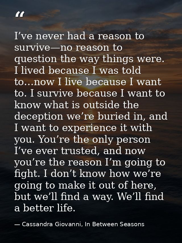 I’ve never had a reason to survive—no reason to question the way things were. I lived because I was told to…now I live b — Cassandra Giovanni, In Between Seasons