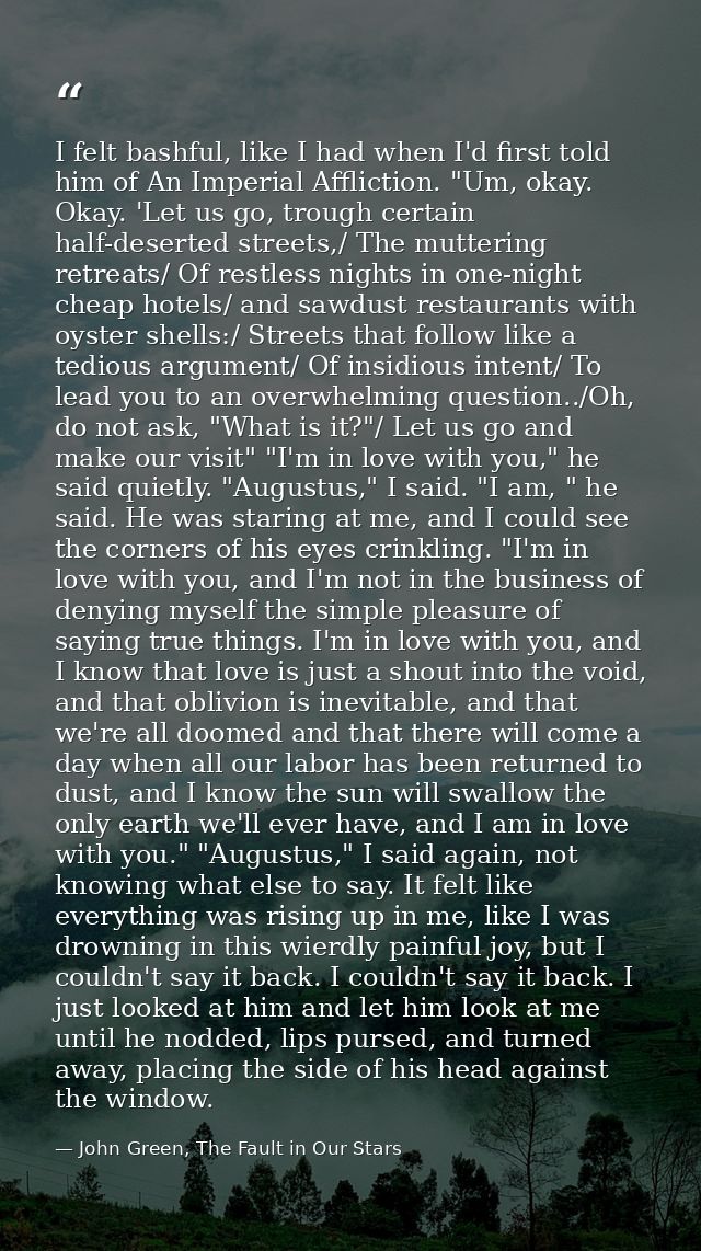 I felt bashful, like I had when I'd first told him of An Imperial Affliction. "Um, okay. Okay. 'Let us go, trough certai — John Green, The Fault in Our Stars