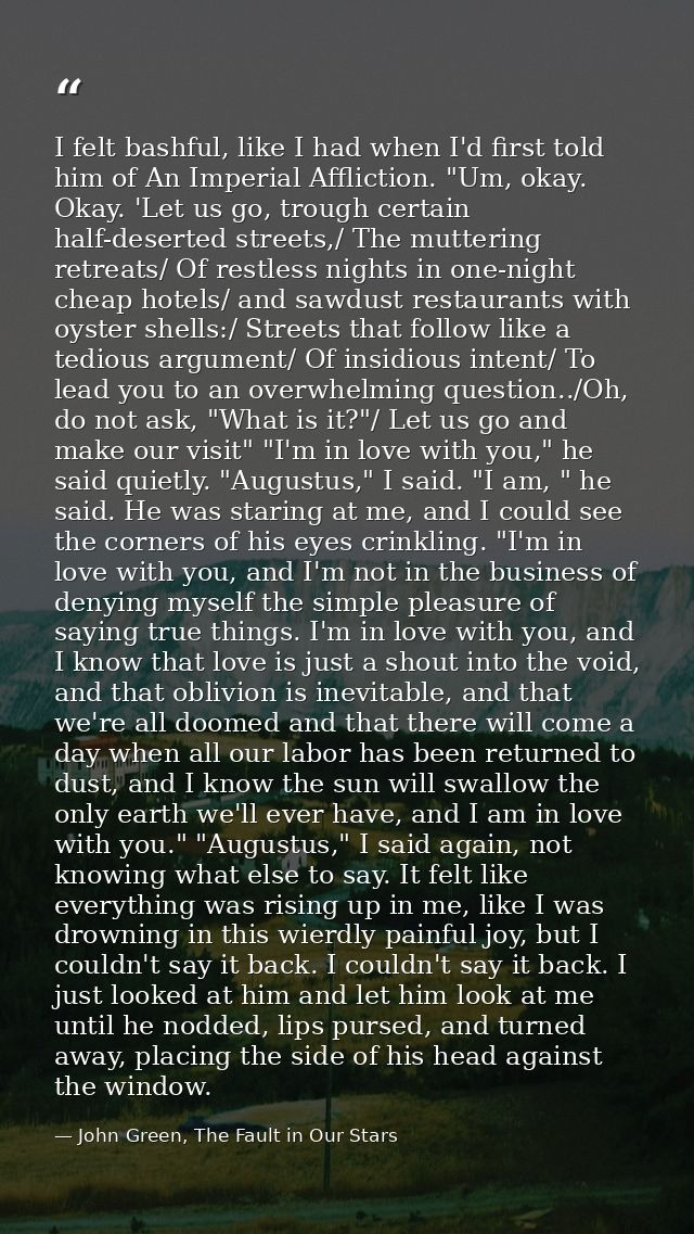 I felt bashful, like I had when I'd first told him of An Imperial Affliction. "Um, okay. Okay. 'Let us go, trough certai — John Green, The Fault in Our Stars