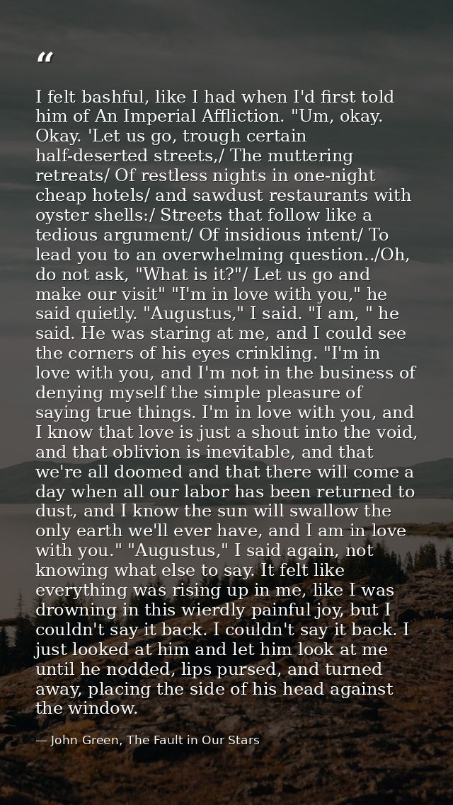 I felt bashful, like I had when I'd first told him of An Imperial Affliction. "Um, okay. Okay. 'Let us go, trough certai — John Green, The Fault in Our Stars