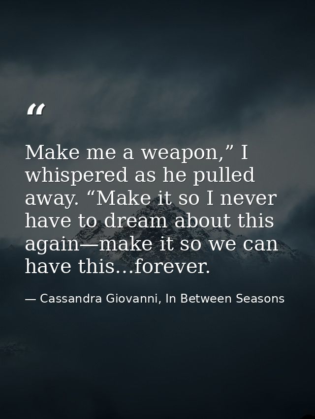 Make me a weapon,” I whispered as he pulled away. “Make it so I never have to dream about this again—make it so we can h — Cassandra Giovanni, In Between Seasons