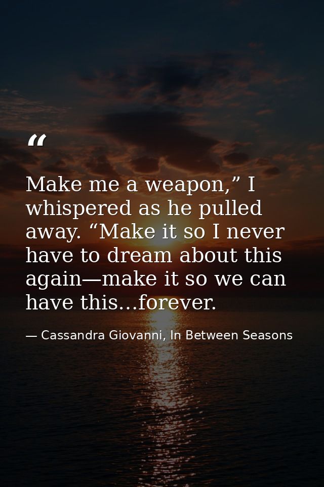 Make me a weapon,” I whispered as he pulled away. “Make it so I never have to dream about this again—make it so we can h — Cassandra Giovanni, In Between Seasons