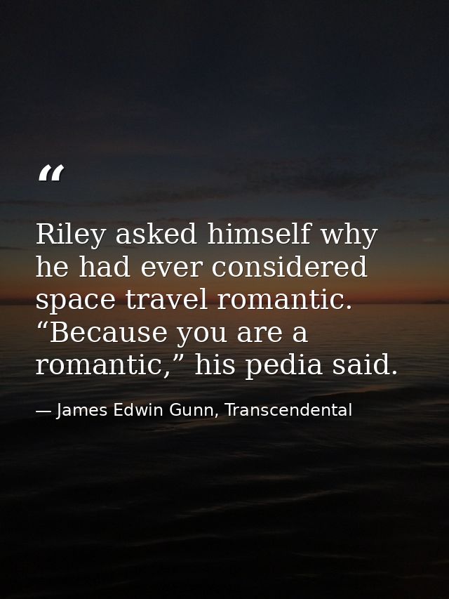 Riley asked himself why he had ever considered space travel romantic. “Because you are a romantic,” his pedia said. — James Edwin Gunn, Transcendental