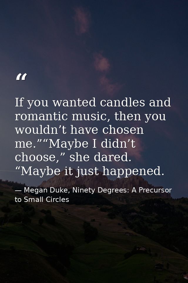 If you wanted candles and romantic music, then you wouldn’t have chosen me.”“Maybe I didn’t choose,” she dared. “Maybe i — Megan Duke, Ninety Degrees: A Precursor to Small Circles